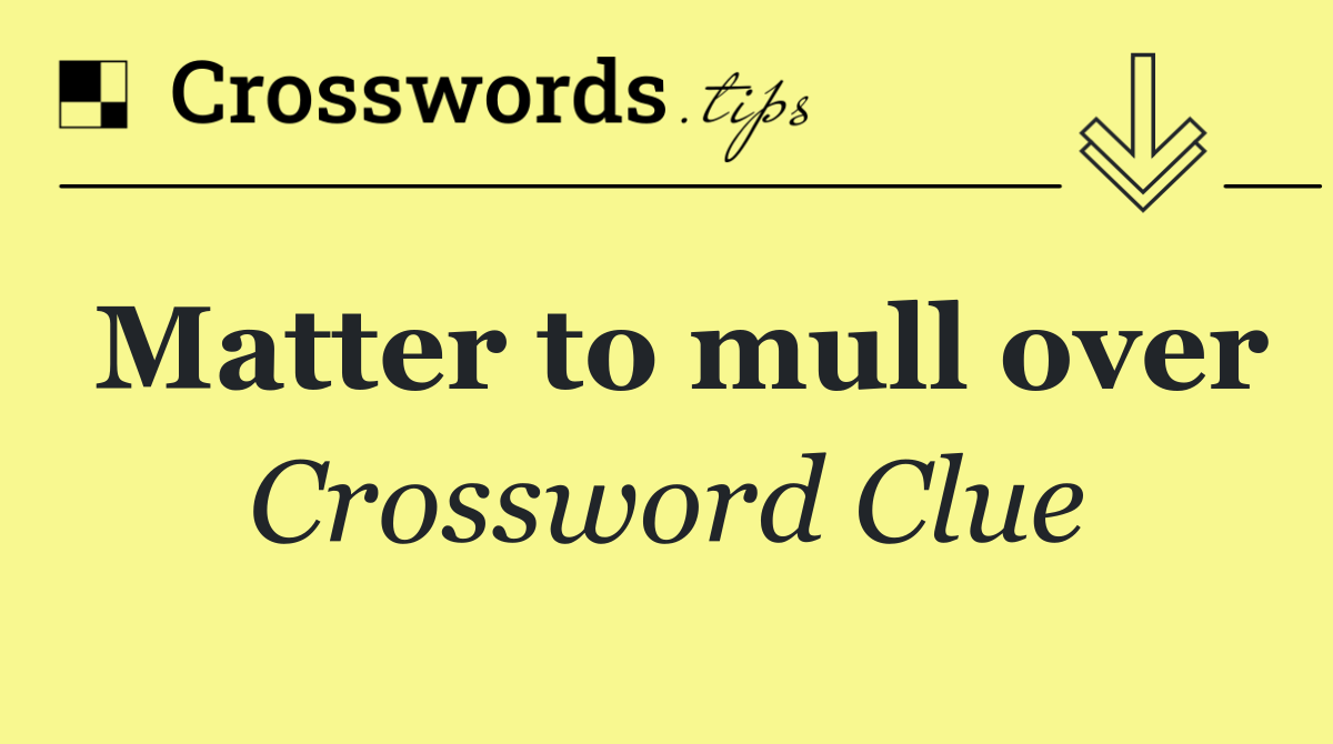 Matter to mull over