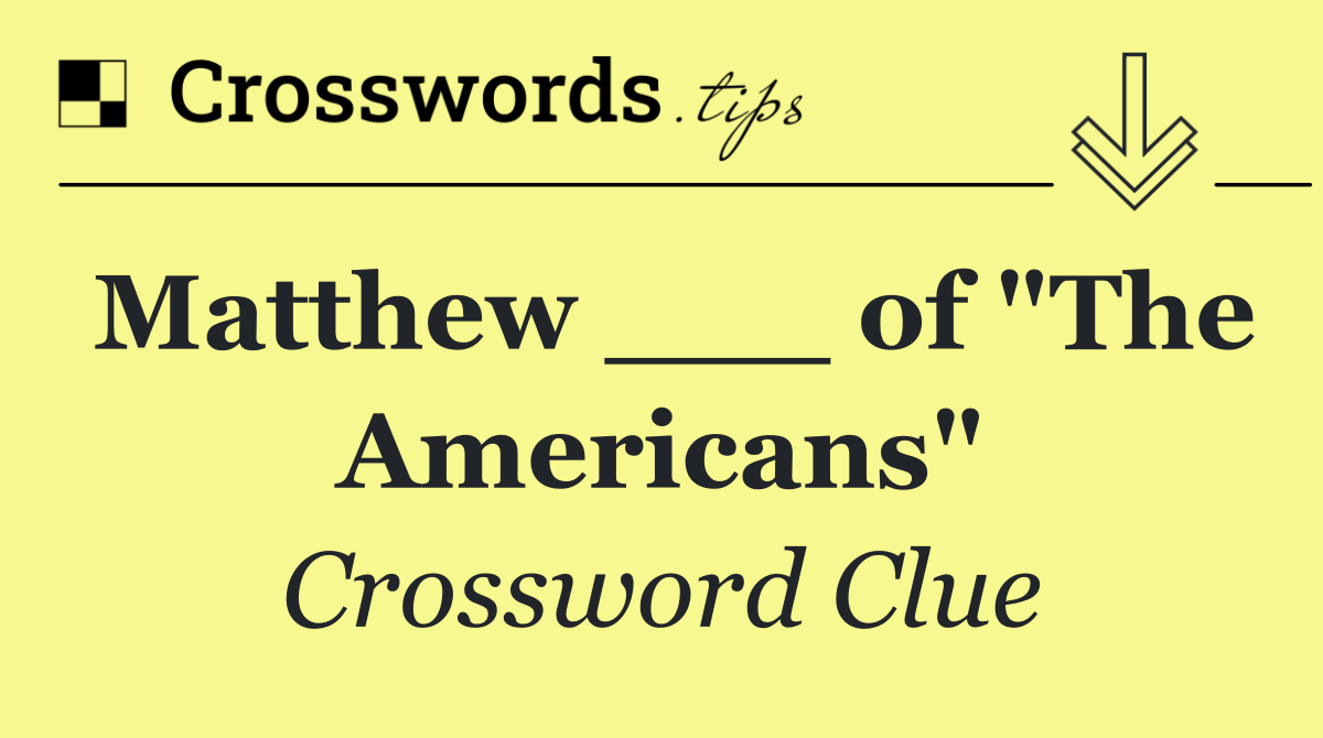 Matthew ___ of "The Americans"