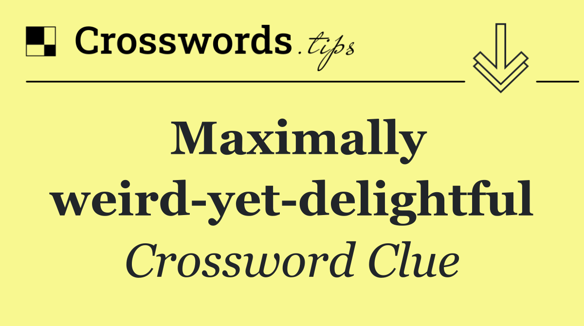 Maximally weird yet delightful