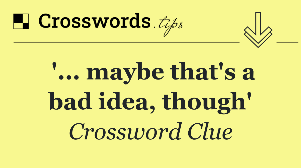 '... maybe that's a bad idea, though'