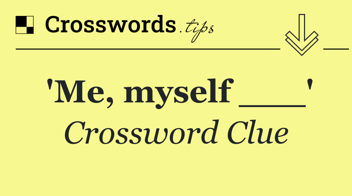 'Me, myself ___'