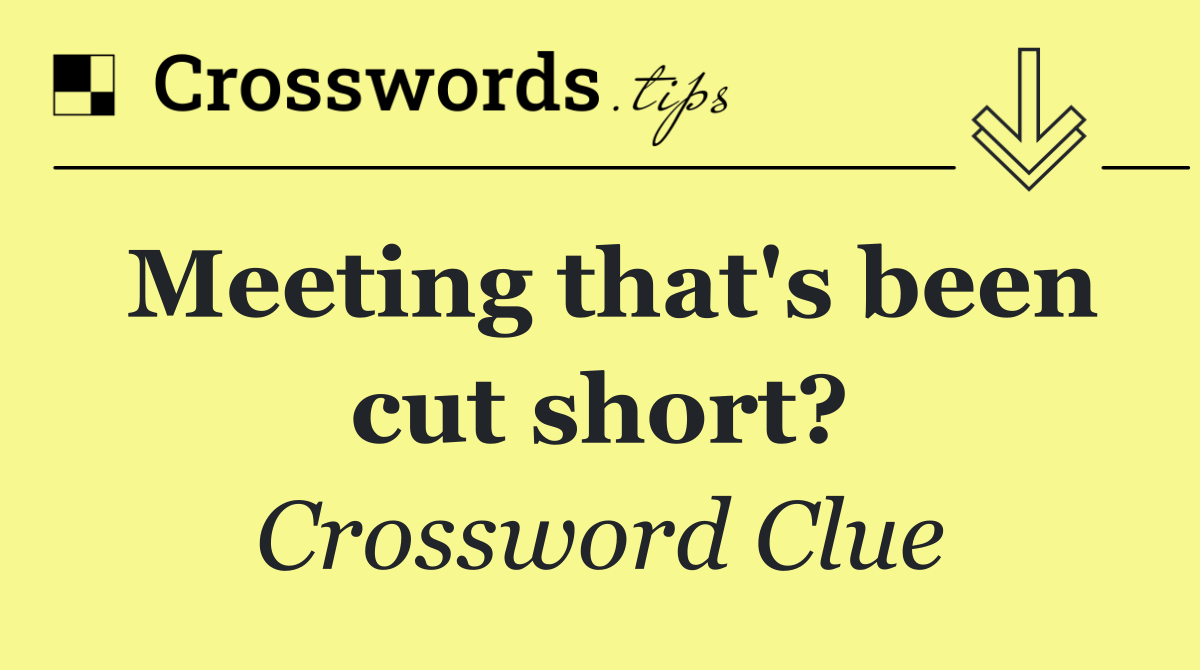 Meeting that's been cut short?
