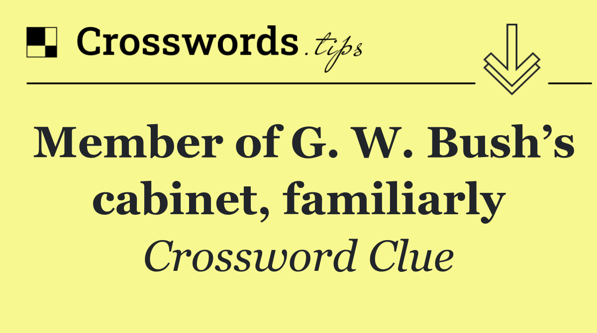 Member of G. W. Bush’s cabinet, familiarly