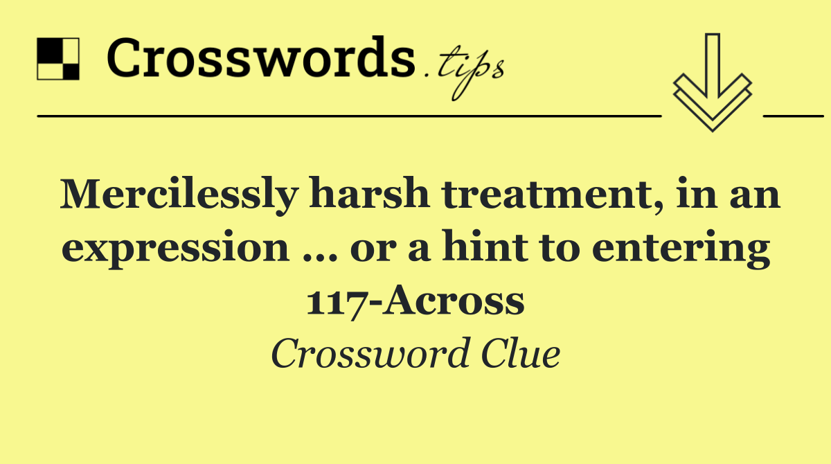 Mercilessly harsh treatment, in an expression … or a hint to entering 117 Across