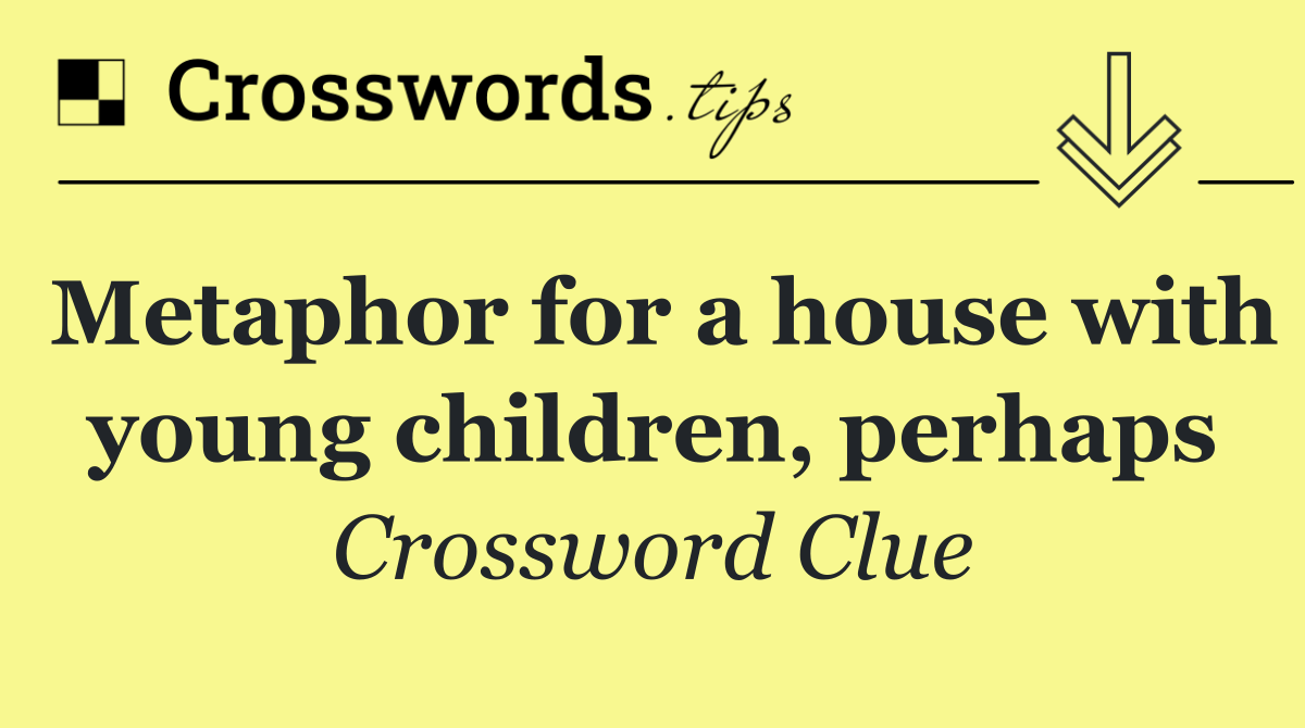 Metaphor for a house with young children, perhaps