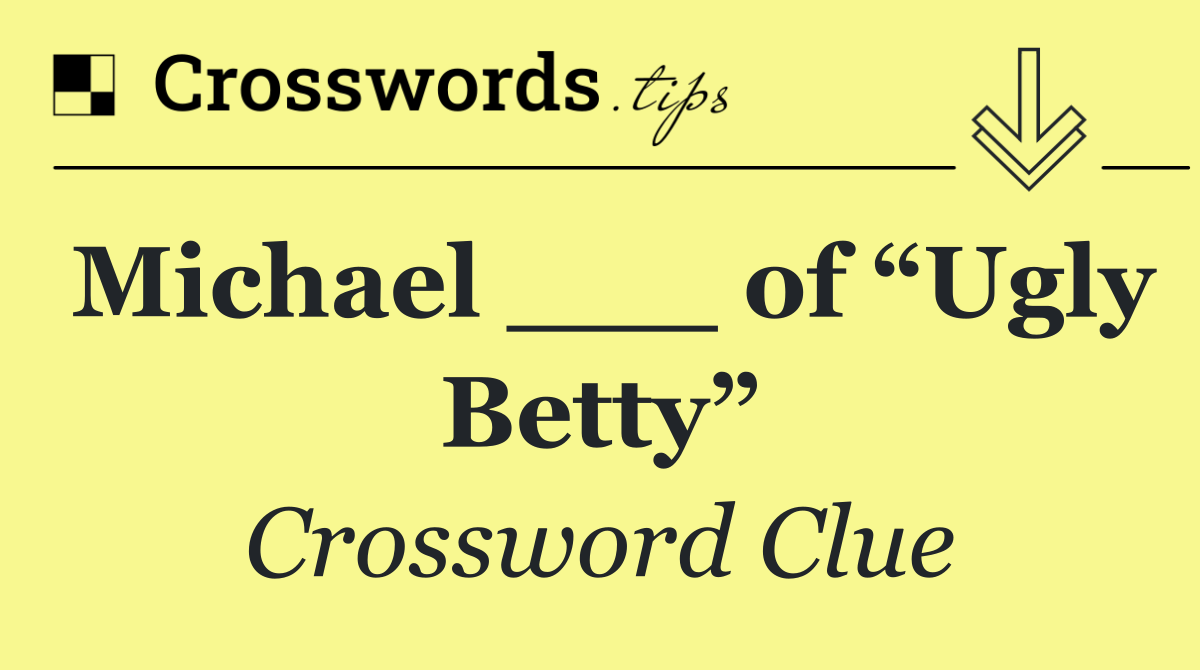 Michael ___ of “Ugly Betty”