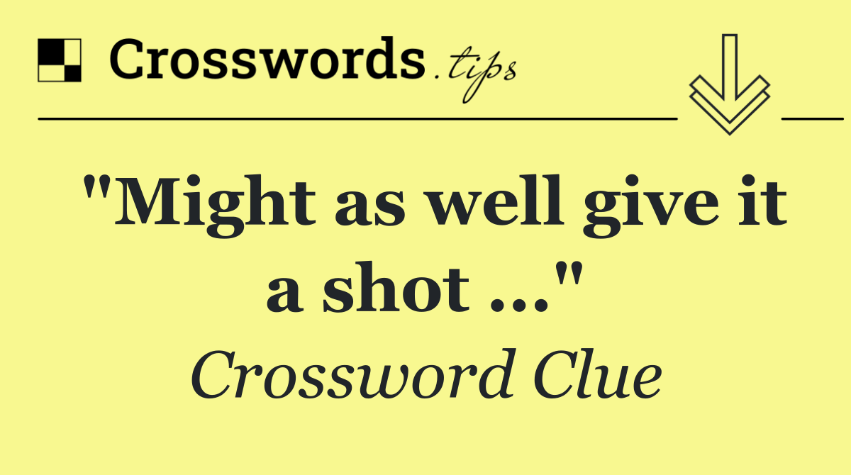 "Might as well give it a shot ..."