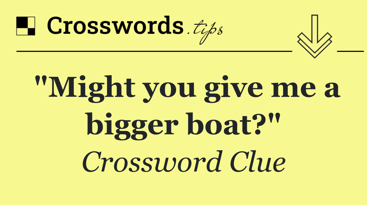 "Might you give me a bigger boat?"
