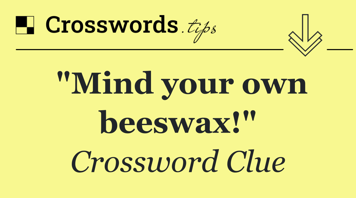 "Mind your own beeswax!"