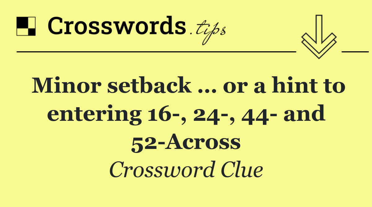 Minor setback … or a hint to entering 16 , 24 , 44  and 52 Across