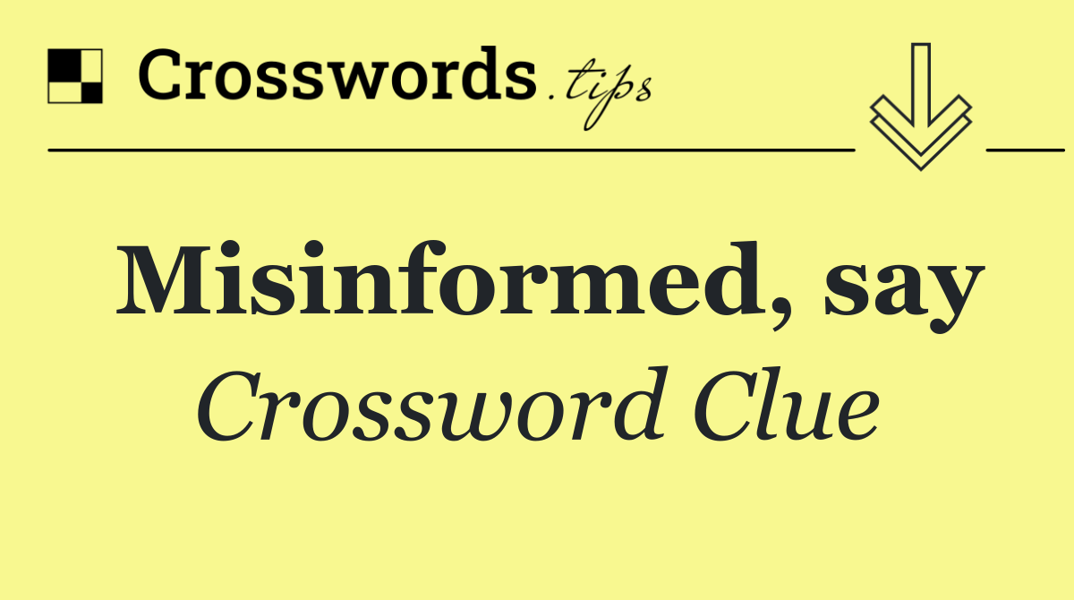 Misinformed, say