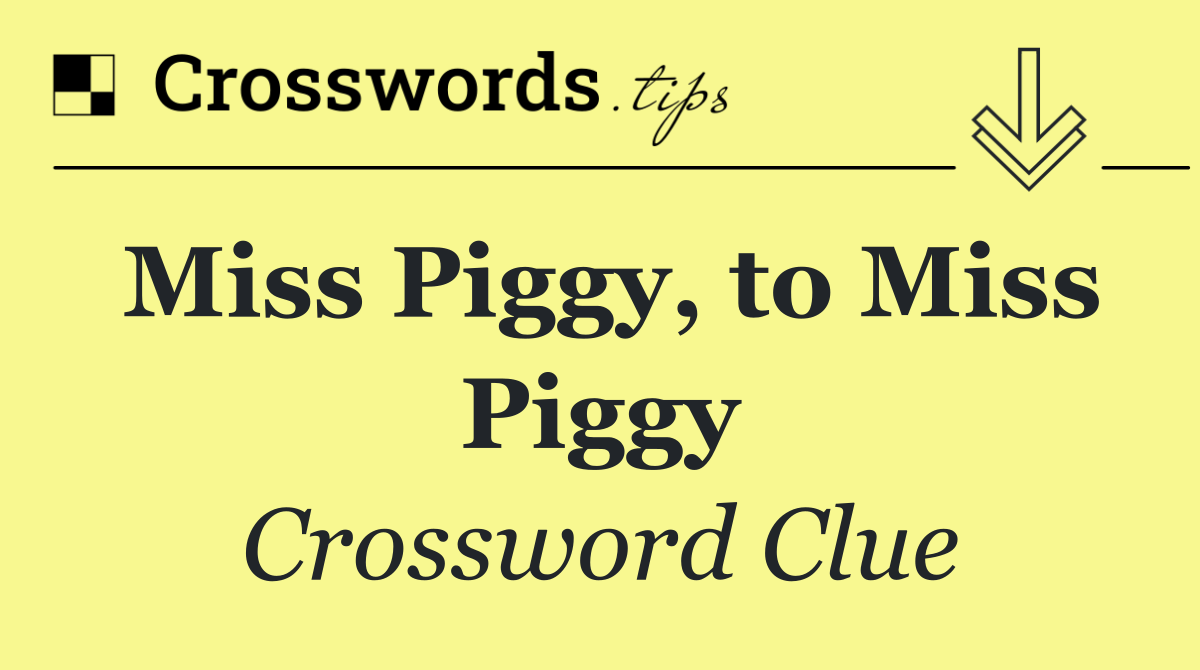 Miss Piggy, to Miss Piggy