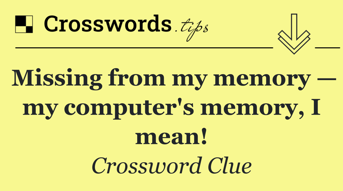 Missing from my memory — my computer's memory, I mean!