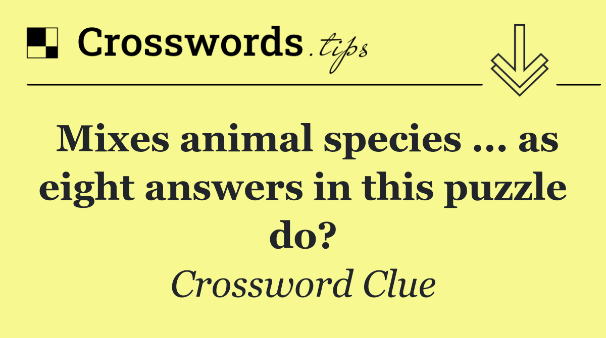 Mixes animal species ... as eight answers in this puzzle do?