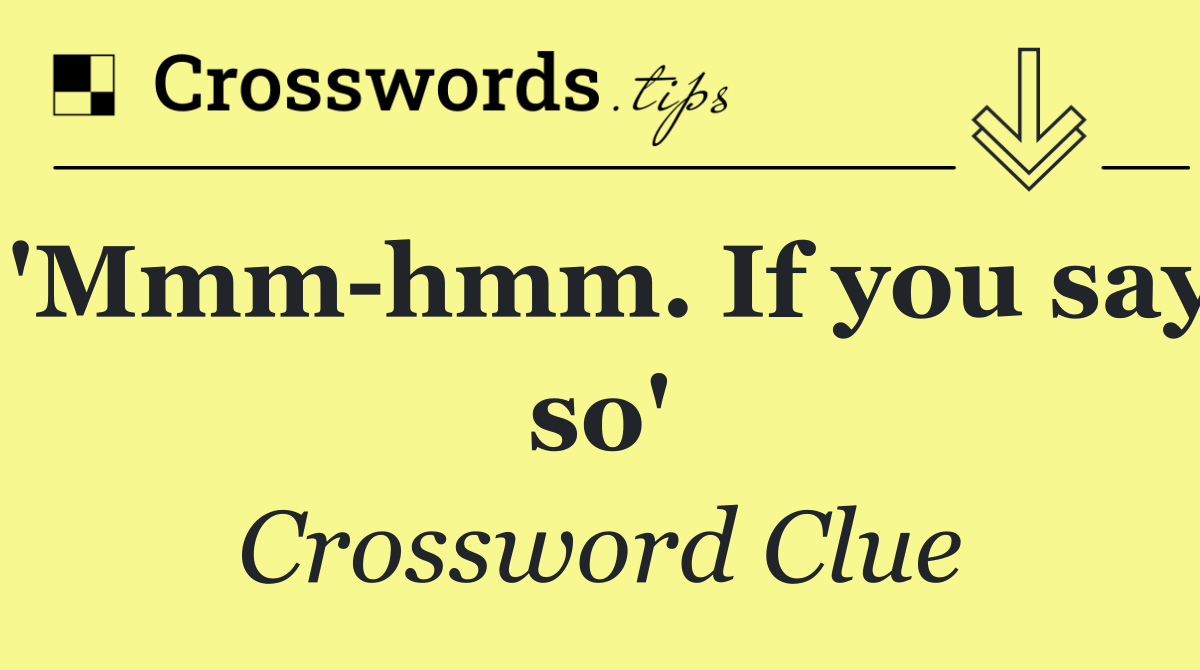 'Mmm hmm. If you say so'