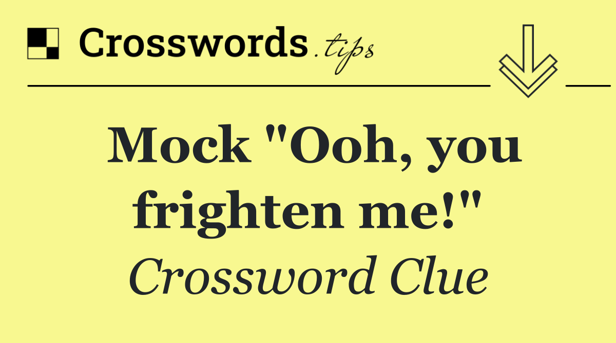 Mock "Ooh, you frighten me!"