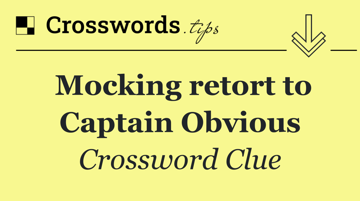 Mocking retort to Captain Obvious