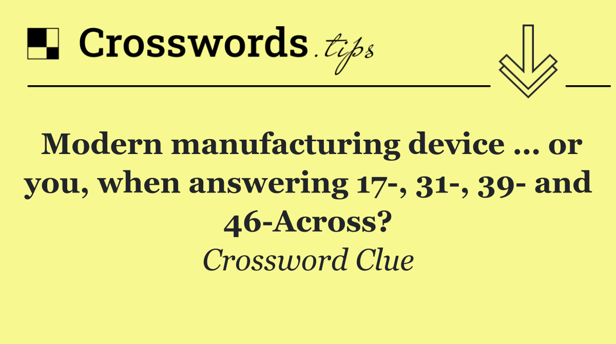 Modern manufacturing device … or you, when answering 17 , 31 , 39  and 46 Across?