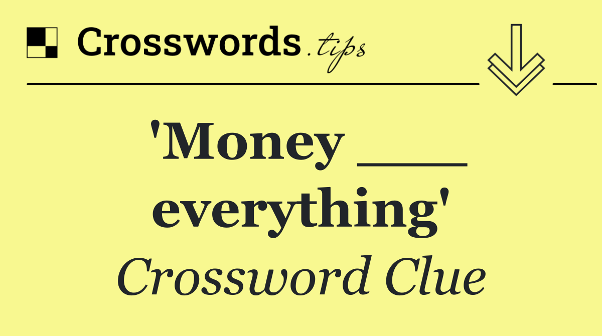 'Money ___ everything'