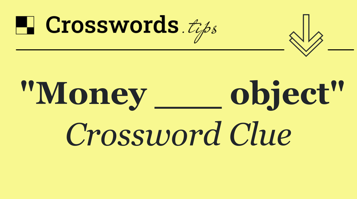 "Money ___ object"