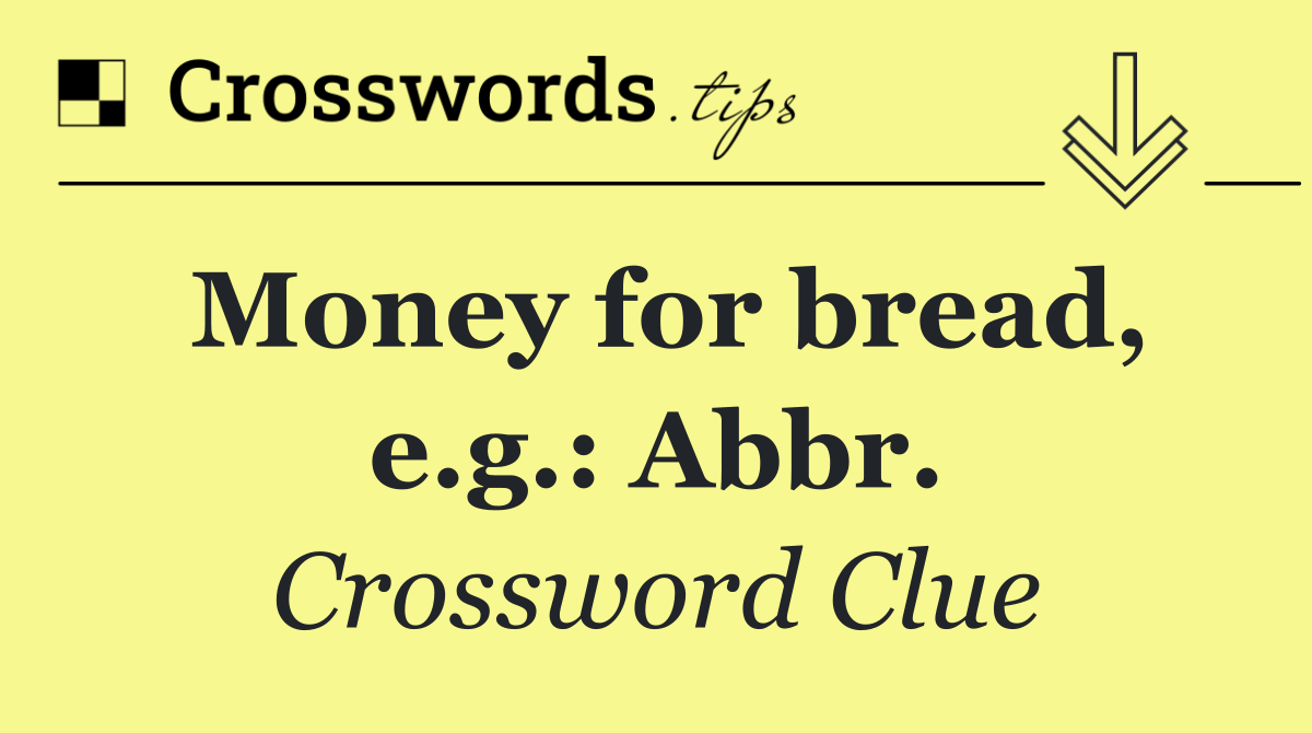 Money for bread, e.g.: Abbr.