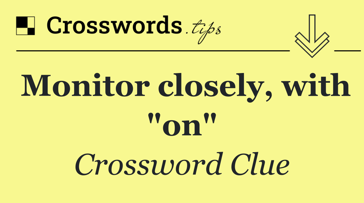 Monitor closely, with "on"