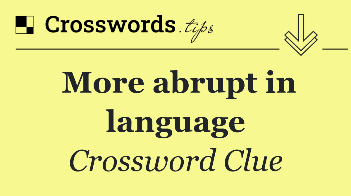 More abrupt in language