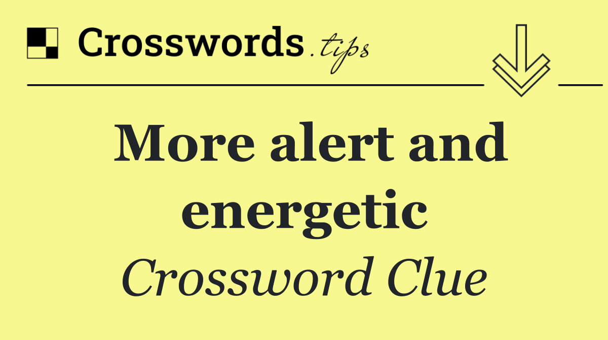 More alert and energetic