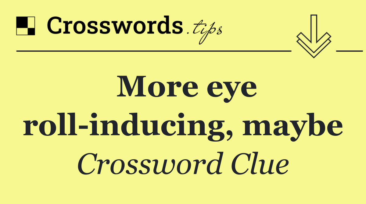 More eye roll inducing, maybe