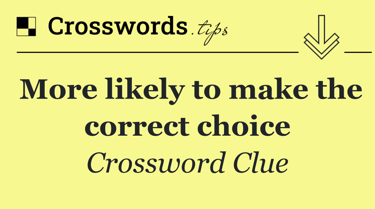 More likely to make the correct choice