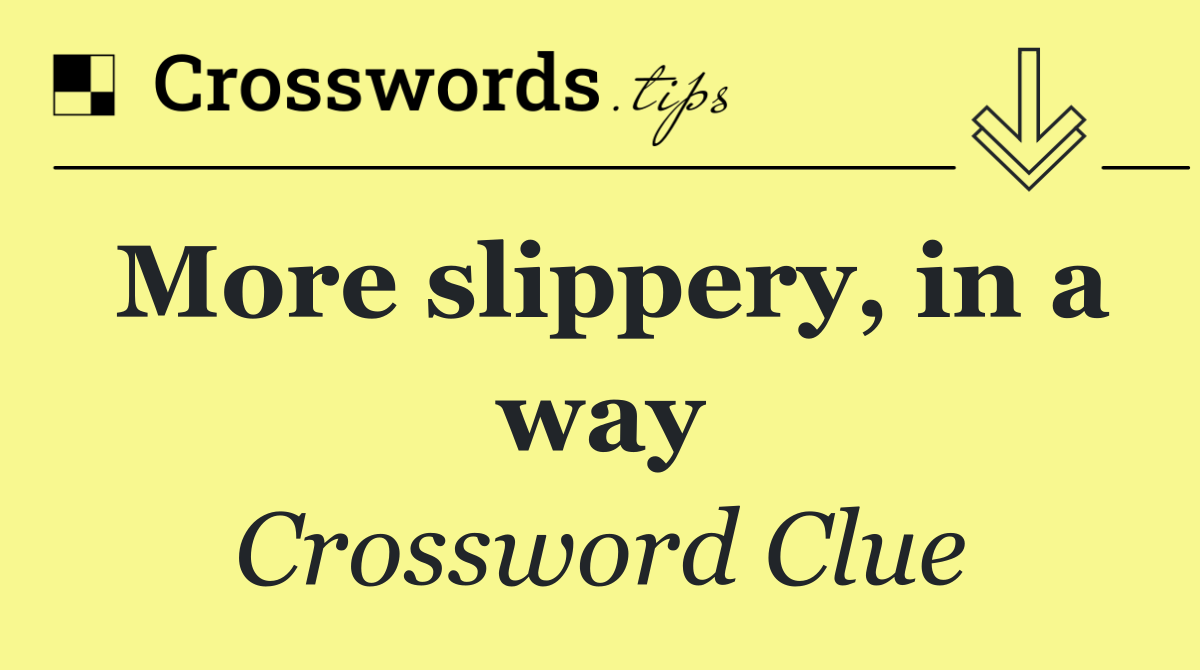 More slippery, in a way