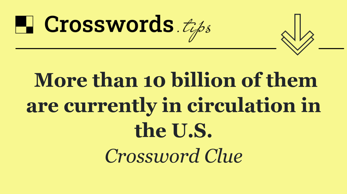 More than 10 billion of them are currently in circulation in the U.S.