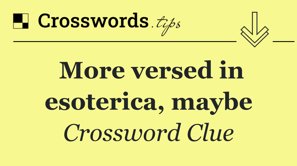 More versed in esoterica, maybe