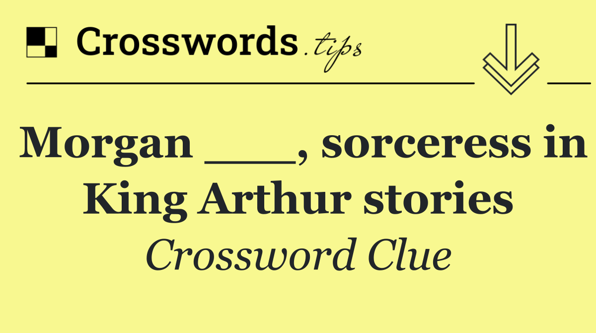 Morgan ___, sorceress in King Arthur stories