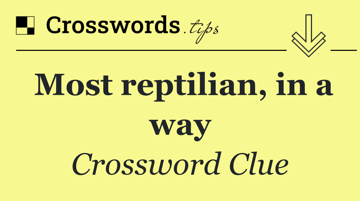 Most reptilian, in a way