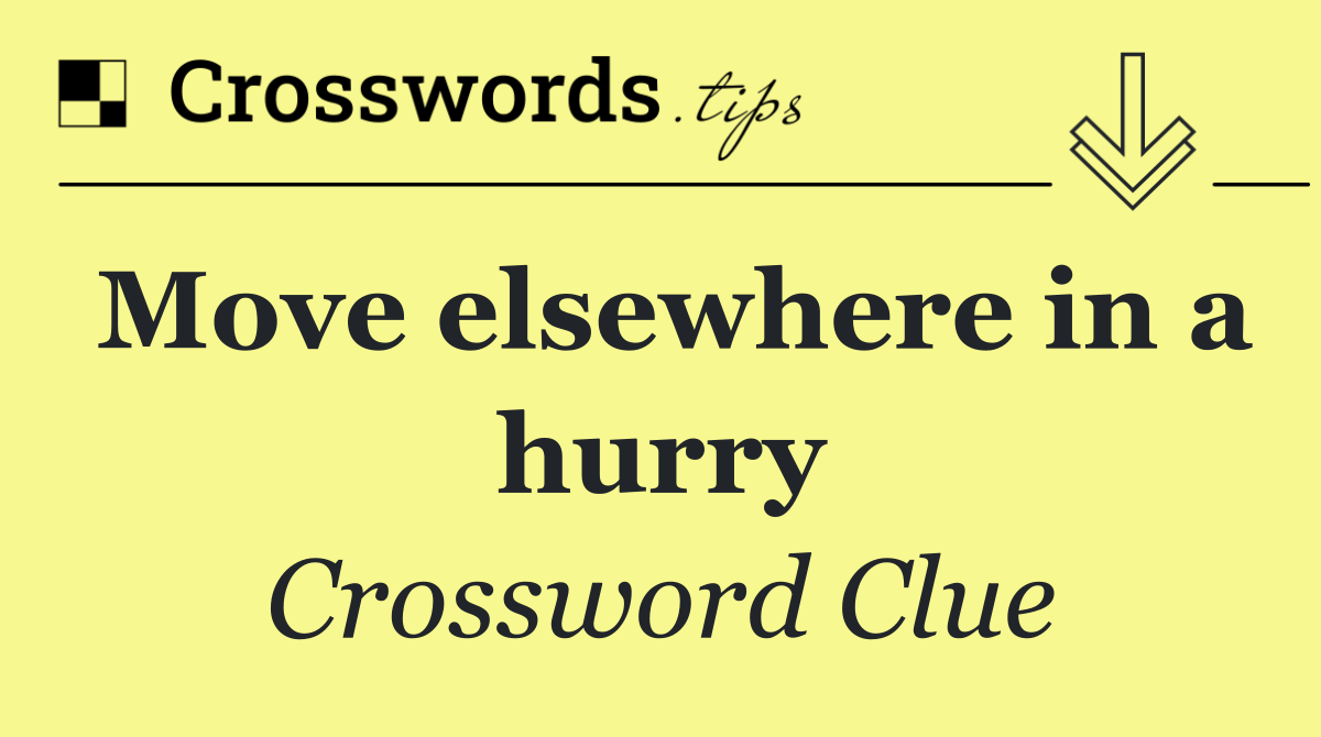 Move elsewhere in a hurry