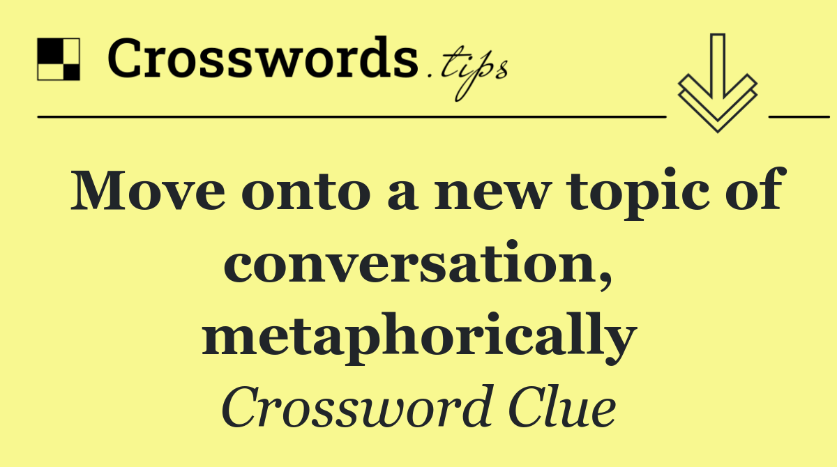 Move onto a new topic of conversation, metaphorically