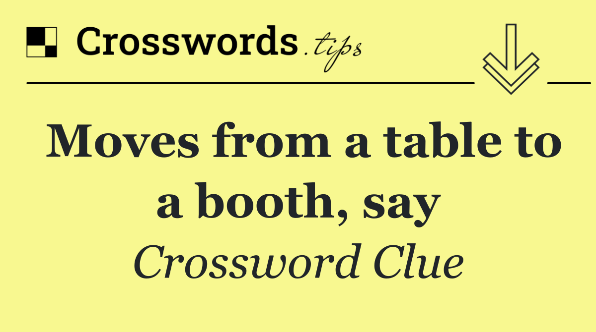 Moves from a table to a booth, say