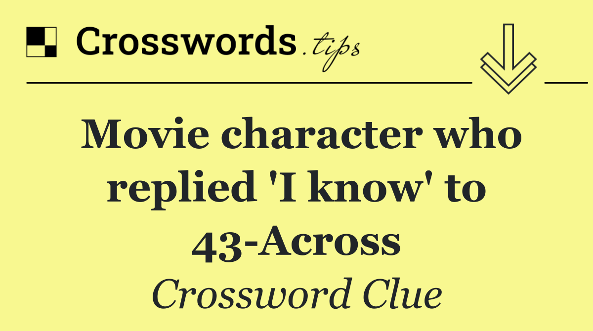 Movie character who replied 'I know' to 43 Across