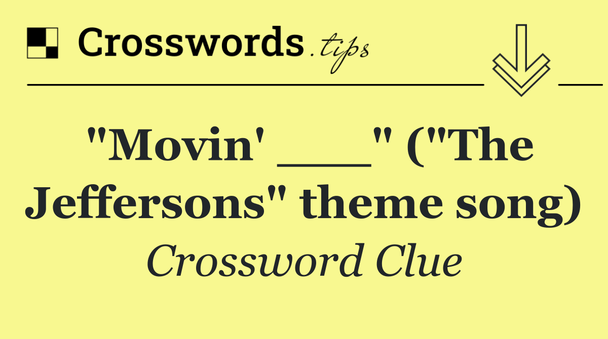 "Movin' ___" ("The Jeffersons" theme song)