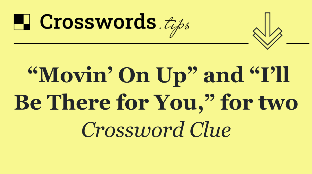 “Movin’ On Up” and “I’ll Be There for You,” for two