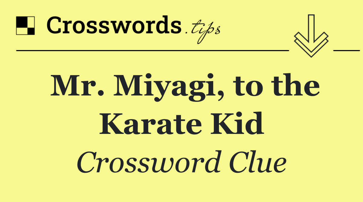 Mr. Miyagi, to the Karate Kid