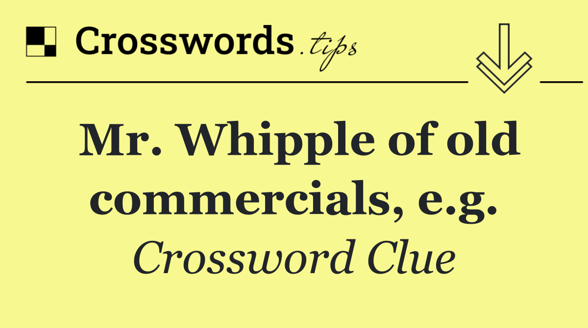 Mr. Whipple of old commercials, e.g.