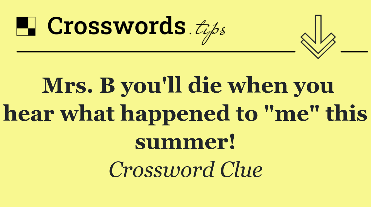 Mrs. B you'll die when you hear what happened to "me" this summer!