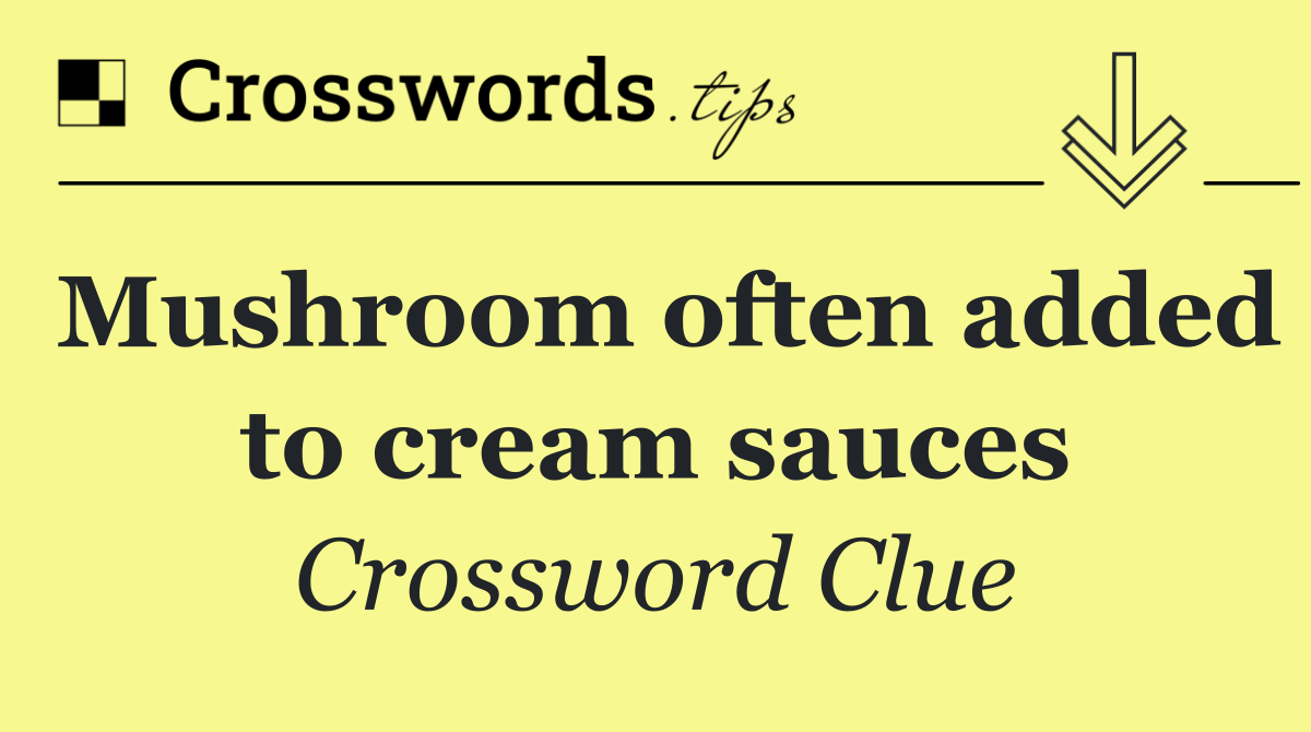 Mushroom often added to cream sauces