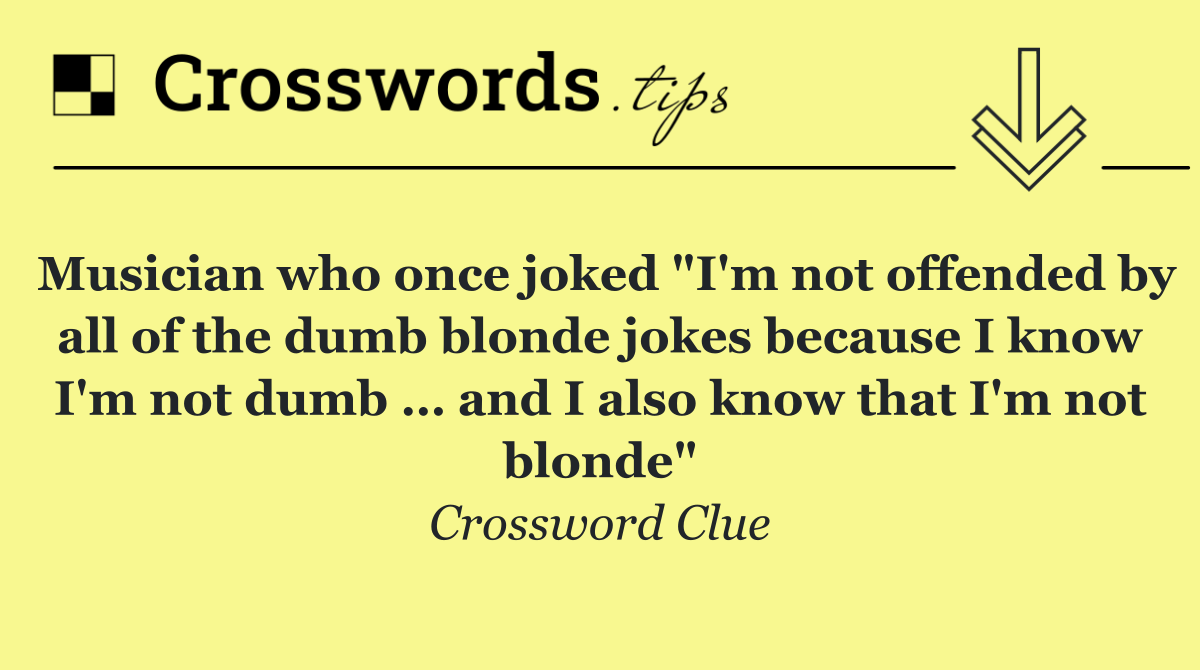 Musician who once joked "I'm not offended by all of the dumb blonde jokes because I know I'm not dumb … and I also know that I'm not blonde"