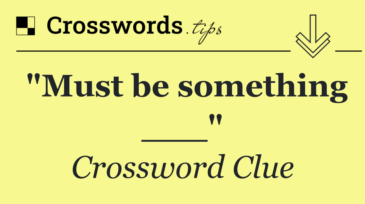 "Must be something ___"