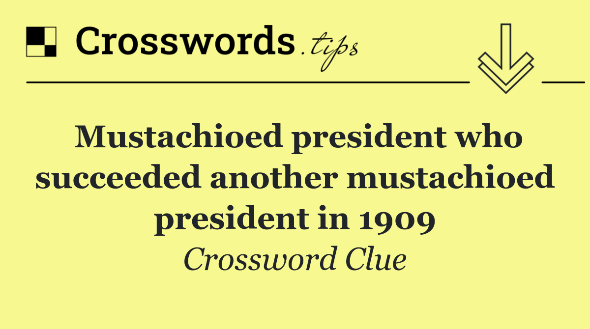 Mustachioed president who succeeded another mustachioed president in 1909