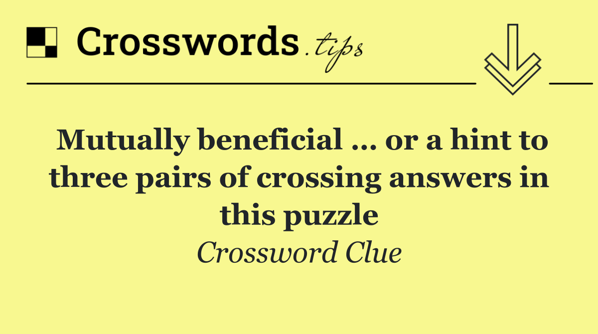 Mutually beneficial … or a hint to three pairs of crossing answers in this puzzle