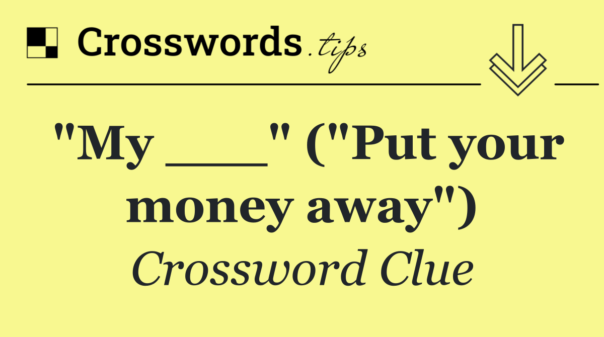 "My ___" ("Put your money away")